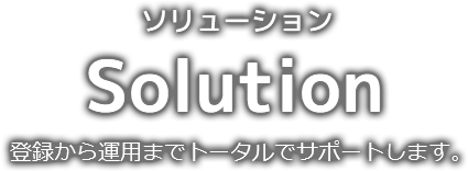 Solution 登録から運用までトータルでサポートします。